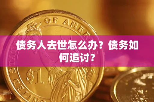 武汉债务人去世怎么办？债务如何追讨？