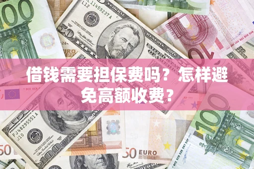 武汉借钱需要担保费吗？怎样避免高额收费？