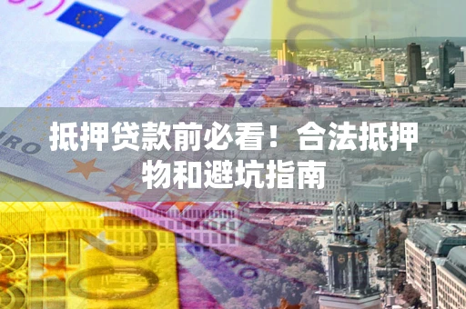 武汉抵押贷款前必看！合法抵押物和避坑指南