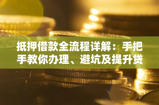 武汉抵押借款全流程详解：手把手教你办理、避坑及提升贷款额度