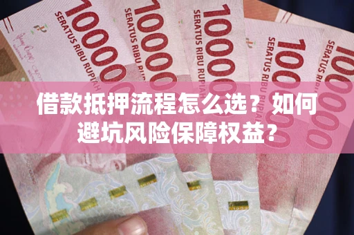 武汉借款抵押流程怎么选？如何避坑风险保障权益？