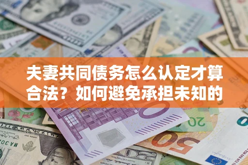 武汉夫妻共同债务怎么认定才算合法？如何避免承担未知的债务风险？