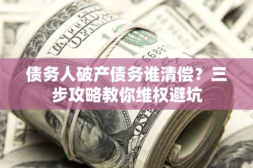 武汉债务人破产债务谁清偿?三步攻略教你维权避坑 武汉债务人破产债务谁清偿?三步攻略教你维权避坑