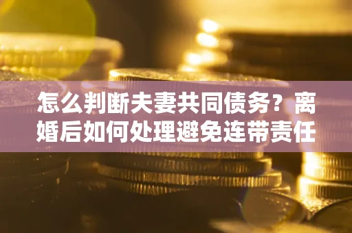 武汉怎么判断夫妻共同债务？离婚后如何处理避免连带责任？