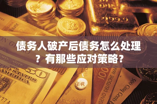 武汉债务人破产后债务怎么处理？有那些应对策略？