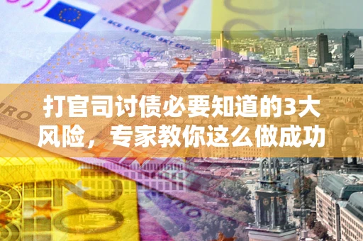 武汉打官司讨债必要知道的3大风险，专家教你这么做成功率飙升