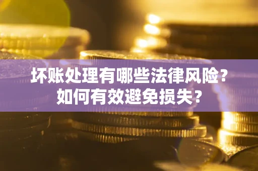 武汉坏账处理有哪些法律风险？如何有效避免损失？